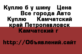 Куплю б/у шину › Цена ­ 1 000 - Все города Авто » Куплю   . Камчатский край,Петропавловск-Камчатский г.